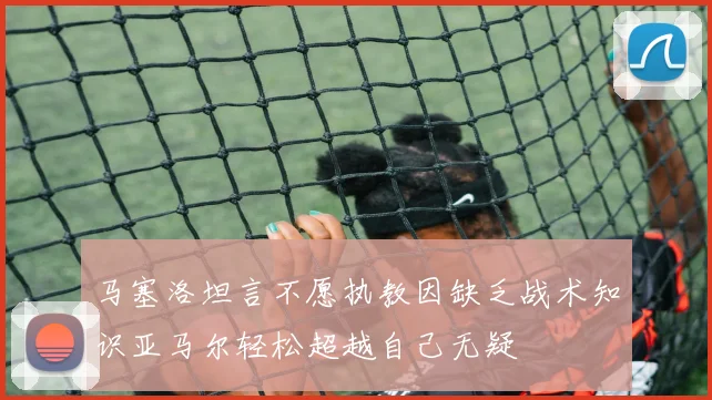马塞洛坦言不愿执教因缺乏战术知识亚马尔轻松超越自己无疑