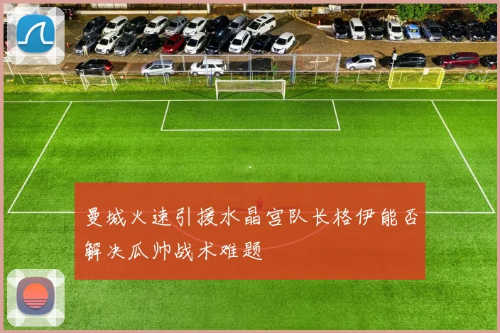 曼城火速引援水晶宫队长格伊能否解决瓜帅战术难题