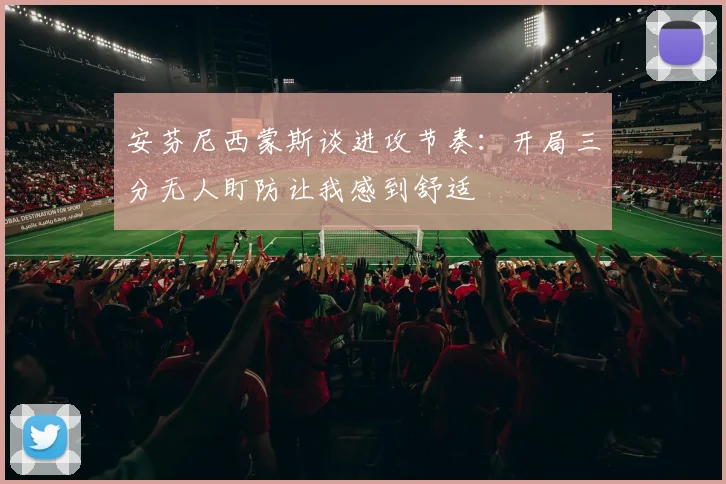 安芬尼西蒙斯谈进攻节奏：开局三分无人盯防让我感到舒适