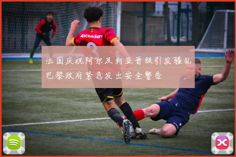 法国庆祝阿尔及利亚晋级引发骚乱巴黎政府紧急发出安全警告
