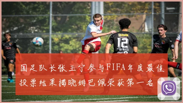 国足队长张玉宁参与FIFA年度最佳投票结果揭晓姆巴佩荣获第一名