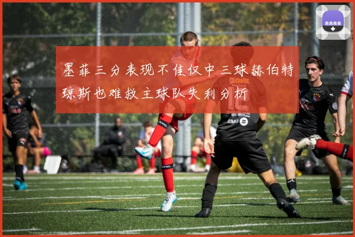 墨菲三分表现不佳仅中三球赫伯特琼斯也难救主球队失利分析