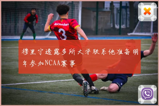 穆里宁透露多所大学联系他准备明年参加NCAA赛事