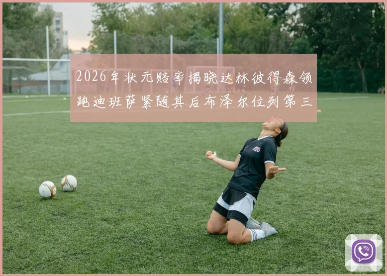 2026年状元赔率揭晓达林彼得森领跑迪班萨紧随其后布泽尔位列第三
