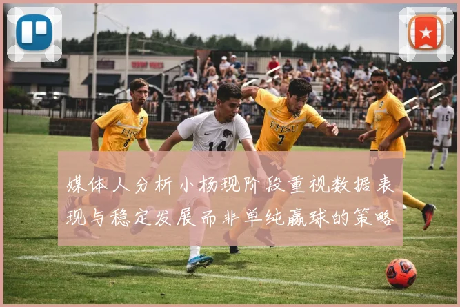 媒体人分析小杨现阶段重视数据表现与稳定发展而非单纯赢球的策略