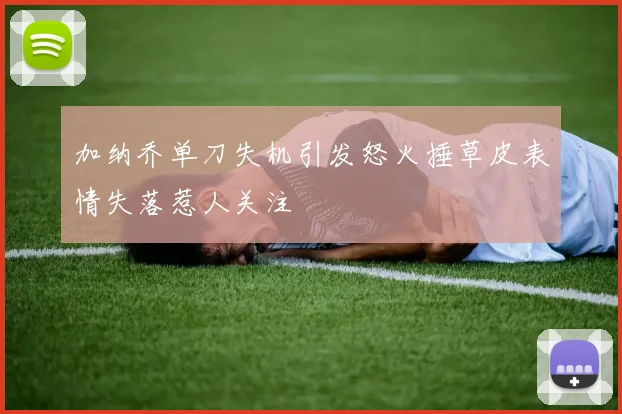 加纳乔单刀失机引发怒火捶草皮表情失落惹人关注