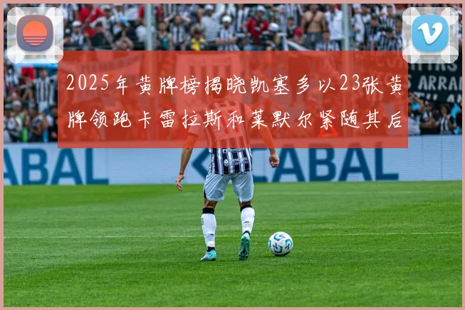 2025年黄牌榜揭晓凯塞多以23张黄牌领跑卡雷拉斯和莱默尔紧随其后