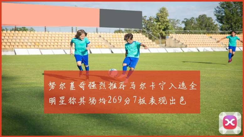 努尔基奇强烈推荐马尔卡宁入选全明星称其场均269分7板表现出色