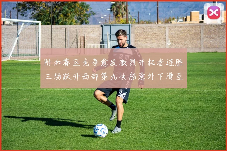 附加赛区竞争愈发激烈开拓者连胜三场跃升西部第九快船意外下滑至第十