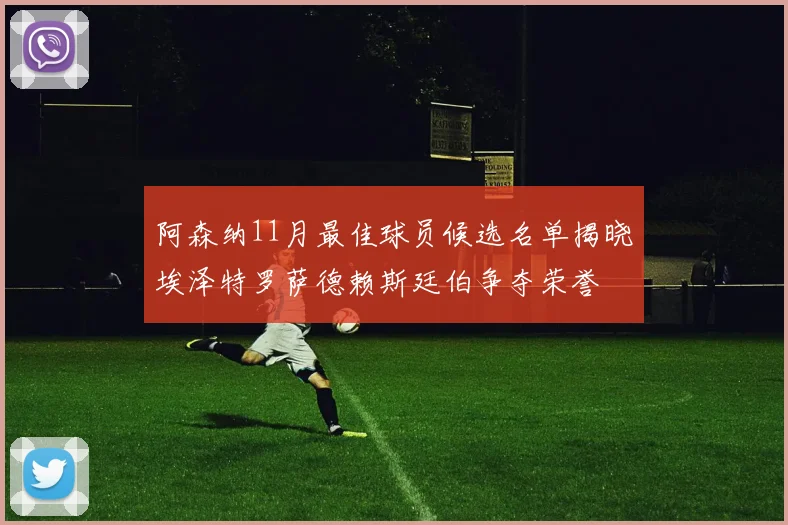 阿森纳11月最佳球员候选名单揭晓埃泽特罗萨德赖斯廷伯争夺荣誉