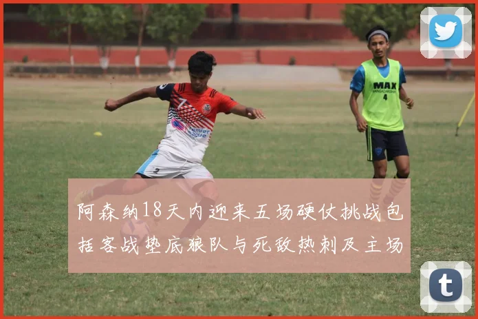 阿森纳18天内迎来五场硬仗挑战包括客战垫底狼队与死敌热刺及主场对阵车子