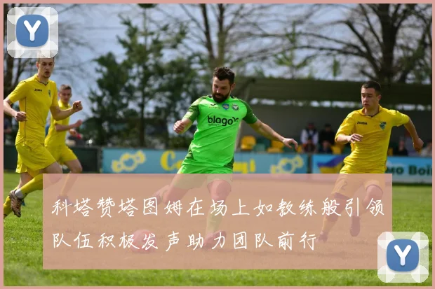 科塔赞塔图姆在场上如教练般引领队伍积极发声助力团队前行
