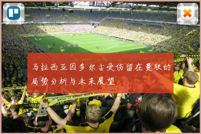 马拉西亚因多尔古受伤留在曼联的局势分析与未来展望