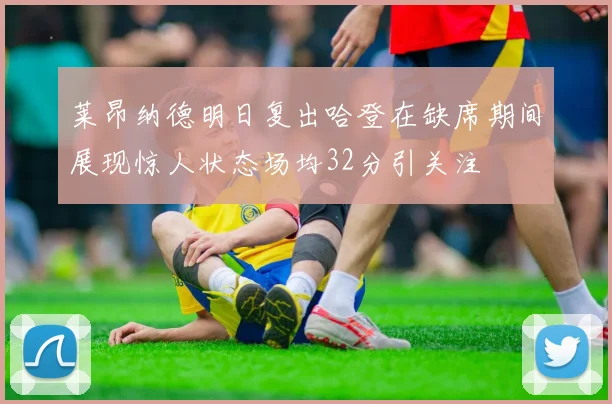 莱昂纳德明日复出哈登在缺席期间展现惊人状态场均32分引关注