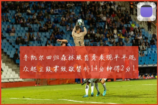 李凯尔回归森林狼首秀表现平平观众起立鼓掌致敬替补14分钟得2分1板