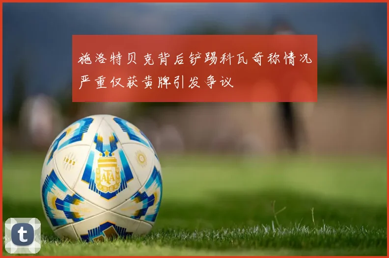 施洛特贝克背后铲踢科瓦奇称情况严重仅获黄牌引发争议