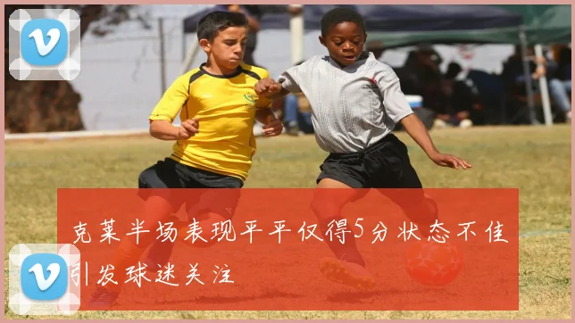 克莱半场表现平平仅得5分状态不佳引发球迷关注