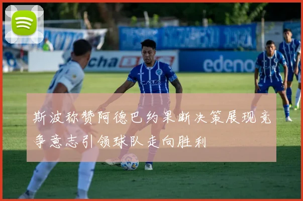 斯波称赞阿德巴约果断决策展现竞争意志引领球队走向胜利