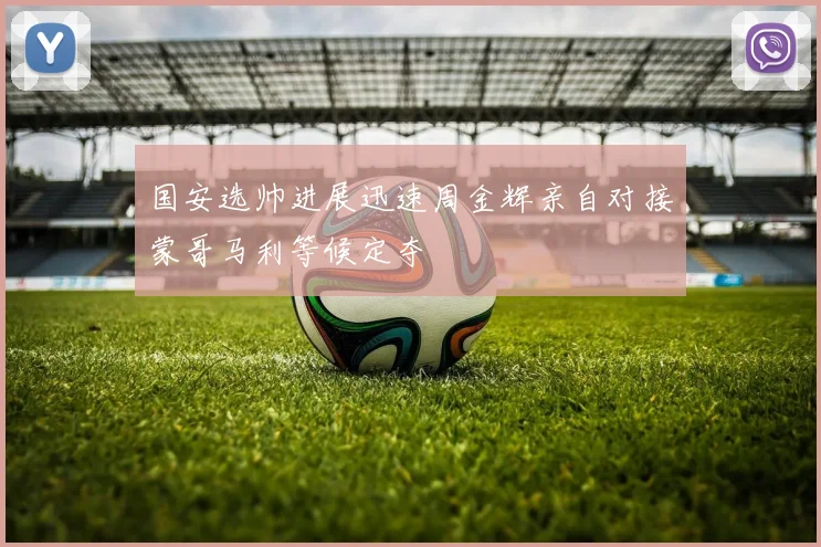 国安选帅进展迅速周金辉亲自对接蒙哥马利等候定夺