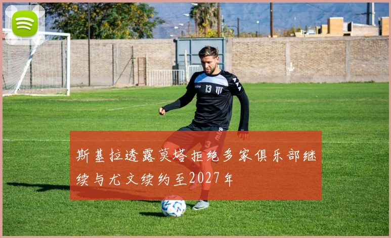 斯基拉透露莫塔拒绝多家俱乐部继续与尤文续约至2027年