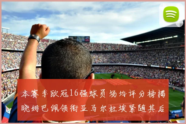 本赛季欧冠16强球员场均评分榜揭晓姆巴佩领衔亚马尔杜埃紧随其后