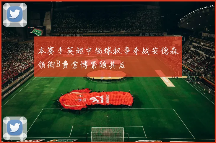 本赛季英超中场球权争夺战安德森领衔B费索博紧随其后