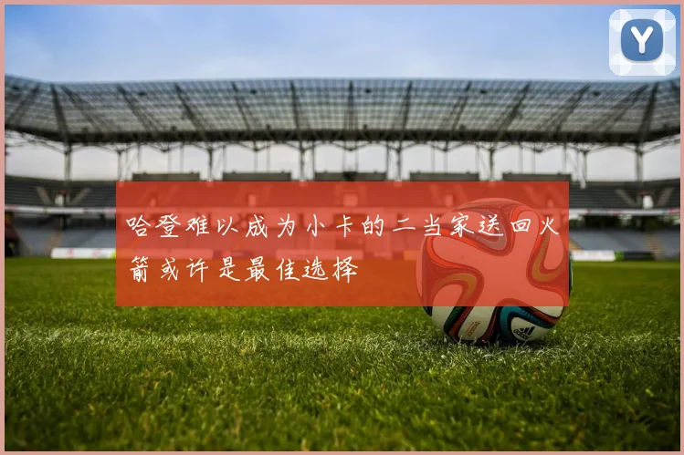 哈登难以成为小卡的二当家送回火箭或许是最佳选择