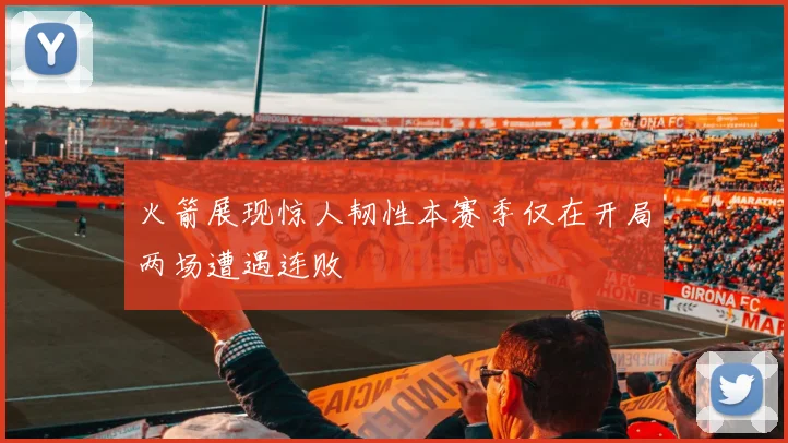 火箭展现惊人韧性本赛季仅在开局两场遭遇连败