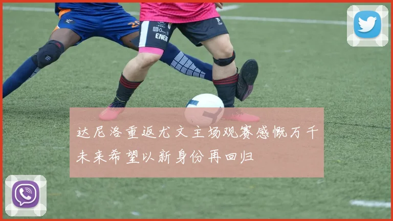 达尼洛重返尤文主场观赛感慨万千未来希望以新身份再回归