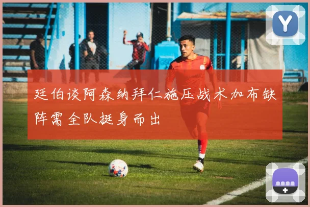 廷伯谈阿森纳拜仁施压战术加布缺阵需全队挺身而出