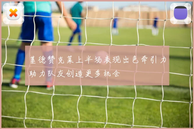 基德赞克莱上半场表现出色牵引力助力队友创造更多机会