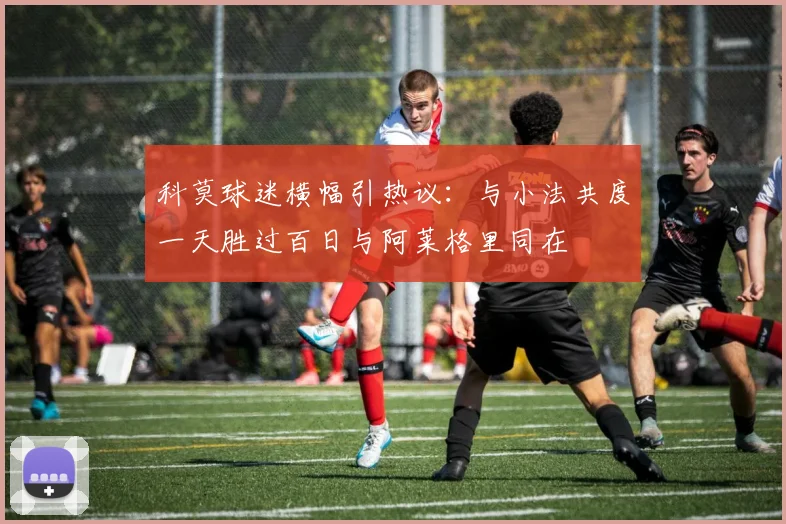 科莫球迷横幅引热议：与小法共度一天胜过百日与阿莱格里同在