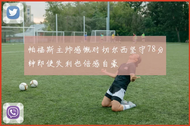 帕福斯主帅感慨对切尔西坚守78分钟即使失利也倍感自豪