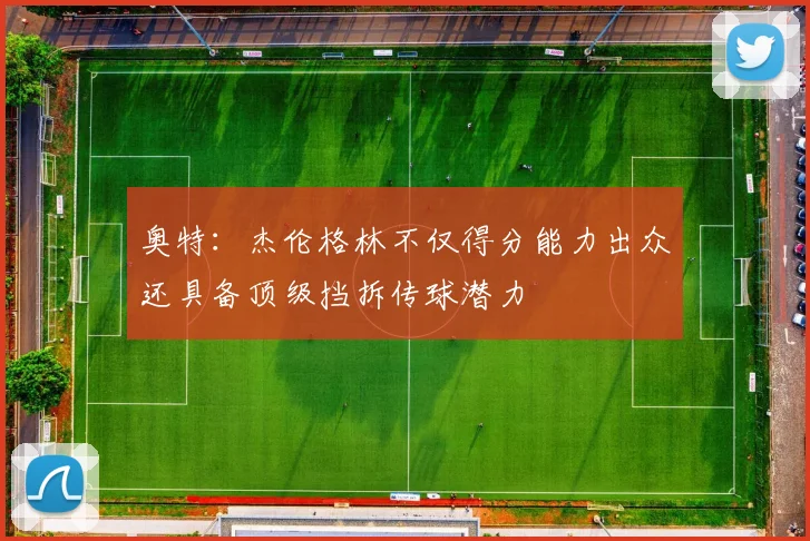 奥特：杰伦格林不仅得分能力出众还具备顶级挡拆传球潜力