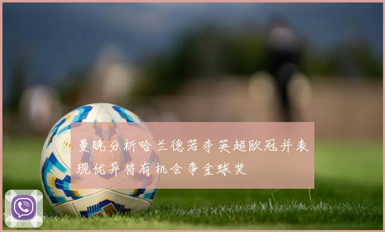 曼晚分析哈兰德若夺英超欧冠并表现优异将有机会争金球奖