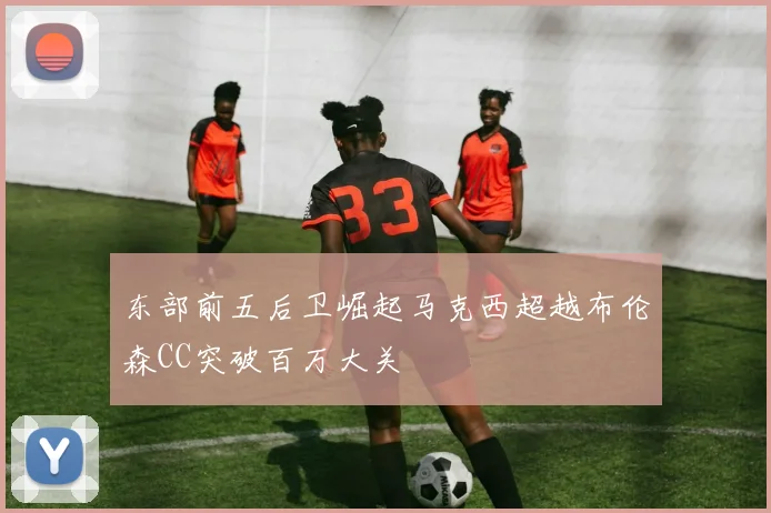 东部前五后卫崛起马克西超越布伦森CC突破百万大关