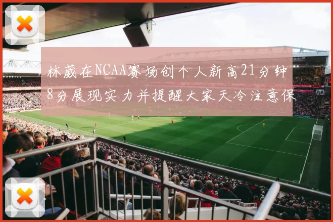 林葳在NCAA赛场创个人新高21分钟8分展现实力并提醒大家天冷注意保暖