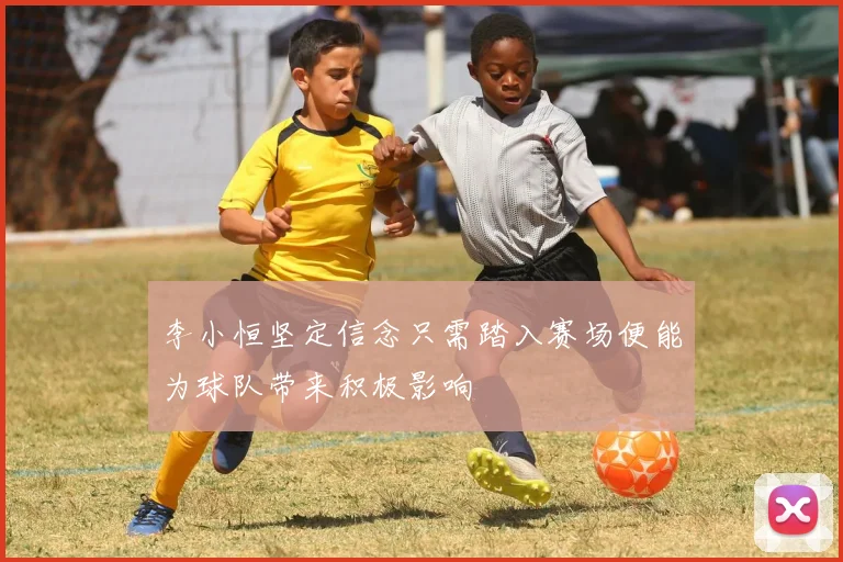 李小恒坚定信念只需踏入赛场便能为球队带来积极影响