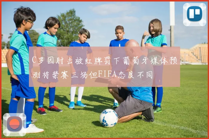C罗因肘击被红牌罚下葡萄牙媒体预测将禁赛三场但FIFA态度不同