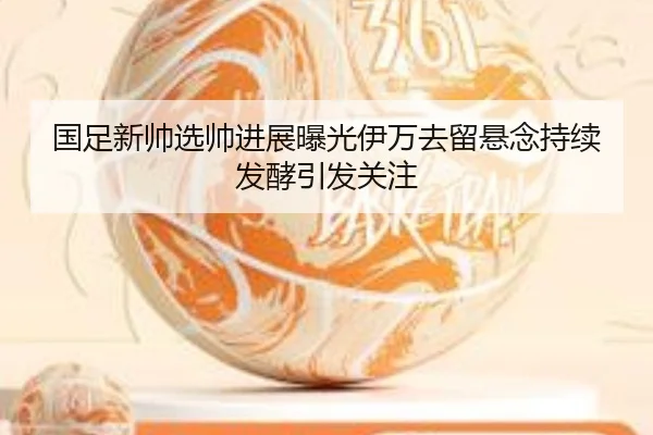 国足新帅选帅进展曝光伊万去留悬念持续发酵引发关注 - xingkong